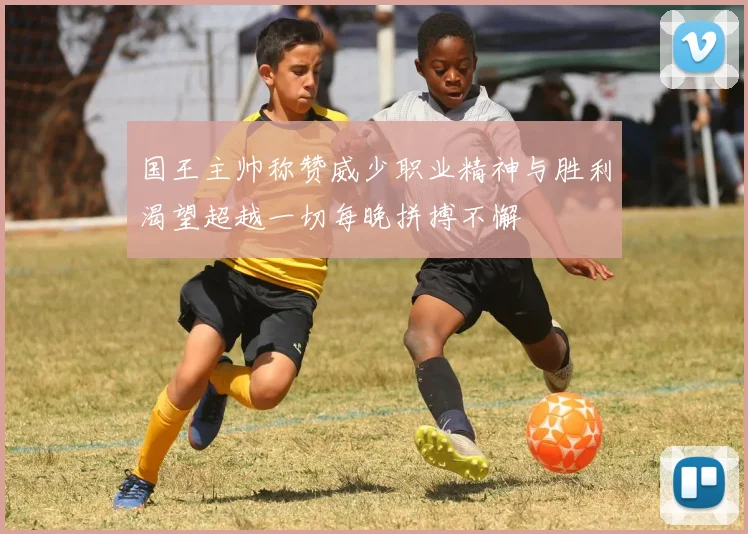 国王主帅称赞威少职业精神与胜利渴望超越一切每晚拼搏不懈