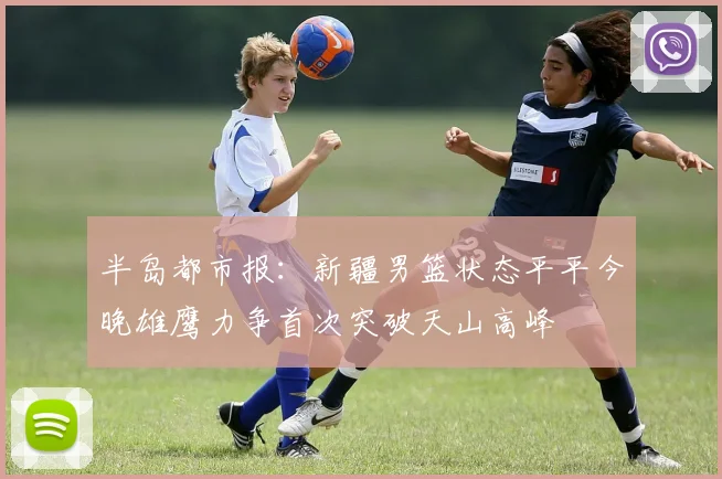 半岛都市报：新疆男篮状态平平今晚雄鹰力争首次突破天山高峰