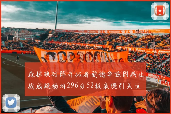 森林狼对阵开拓者爱德华兹因病出战成疑场均296分52板表现引关注