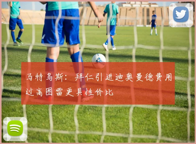 马特乌斯：拜仁引进迪奥曼德费用过高图雷更具性价比
