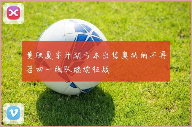 曼联夏季计划亏本出售奥纳纳不再召回一线队继续征战