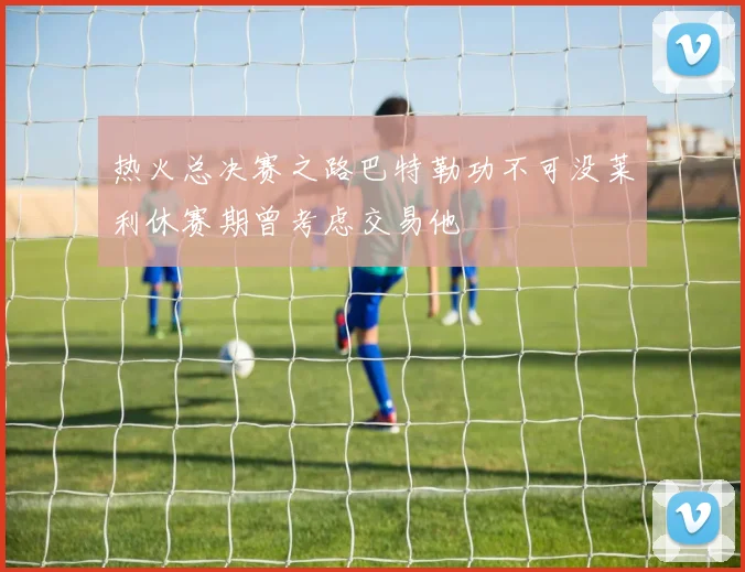 热火总决赛之路巴特勒功不可没莱利休赛期曾考虑交易他