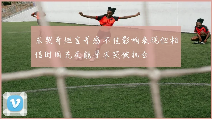东契奇坦言手感不佳影响表现但相信时间充足能寻求突破机会