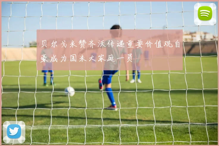 贝尔戈米赞齐沃传递重要价值观自豪成为国米大家庭一员