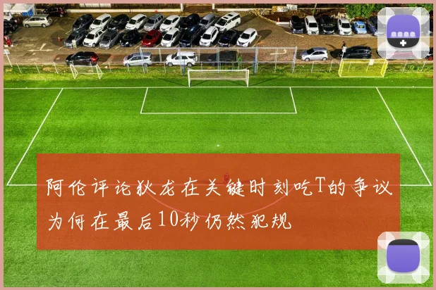 阿伦评论狄龙在关键时刻吃T的争议为何在最后10秒仍然犯规