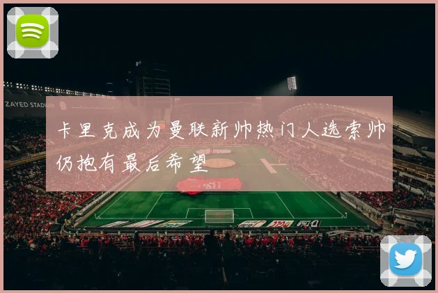 卡里克成为曼联新帅热门人选索帅仍抱有最后希望