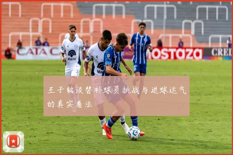 王子铭谈替补球员挑战与进球运气的真实看法