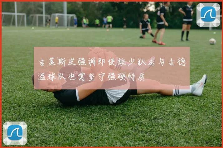 吉莱斯皮强调即使缺少狄龙与古德温球队也需坚守强硬特质