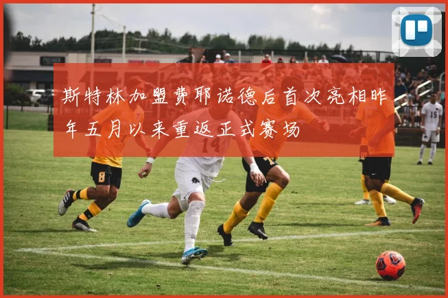 斯特林加盟费耶诺德后首次亮相昨年五月以来重返正式赛场