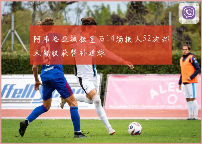 阿韦洛亚执教皇马14场换人52次却未能收获替补进球