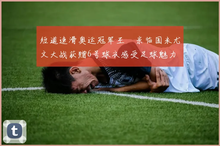 短道速滑奥运冠军王濛亲临国米尤文大战获赠6号球衣感受足球魅力