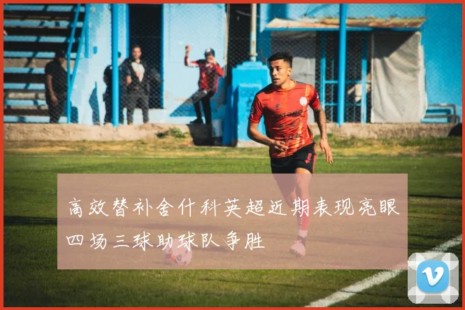 高效替补舍什科英超近期表现亮眼四场三球助球队争胜