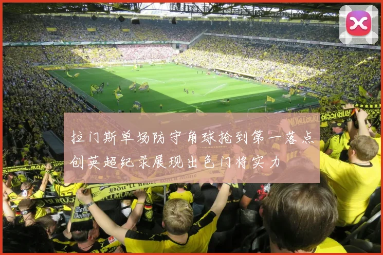 拉门斯单场防守角球抢到第一落点创英超纪录展现出色门将实力