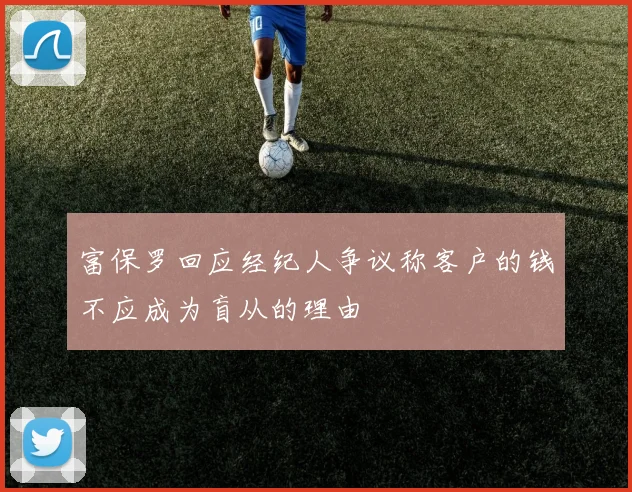 富保罗回应经纪人争议称客户的钱不应成为盲从的理由