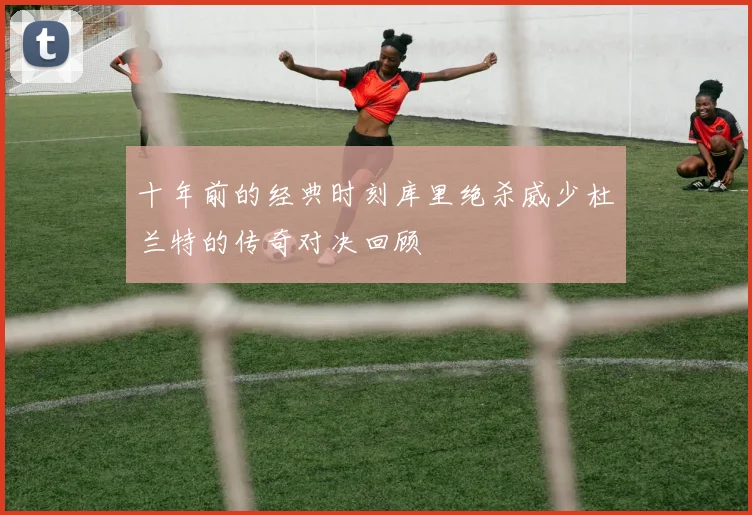 十年前的经典时刻库里绝杀威少杜兰特的传奇对决回顾