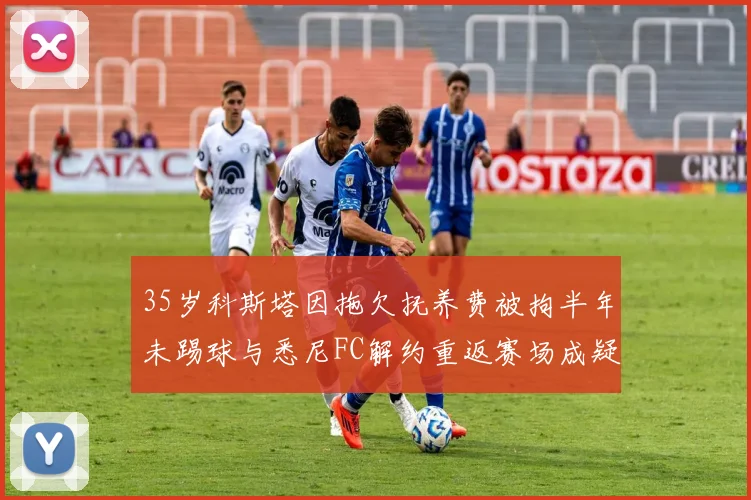 35岁科斯塔因拖欠抚养费被拘半年未踢球与悉尼FC解约重返赛场成疑