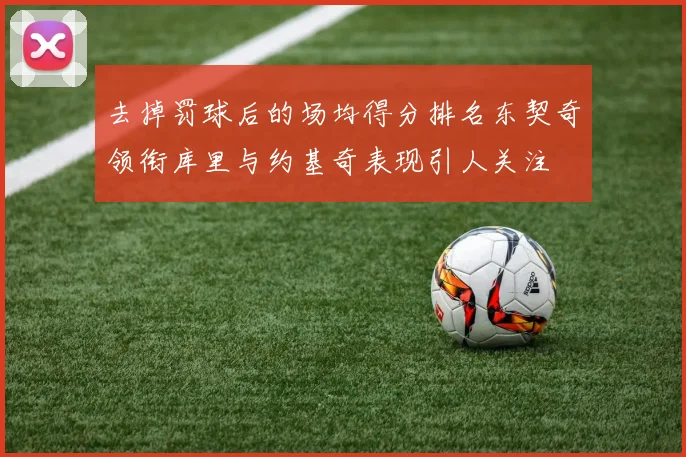 去掉罚球后的场均得分排名东契奇领衔库里与约基奇表现引人关注