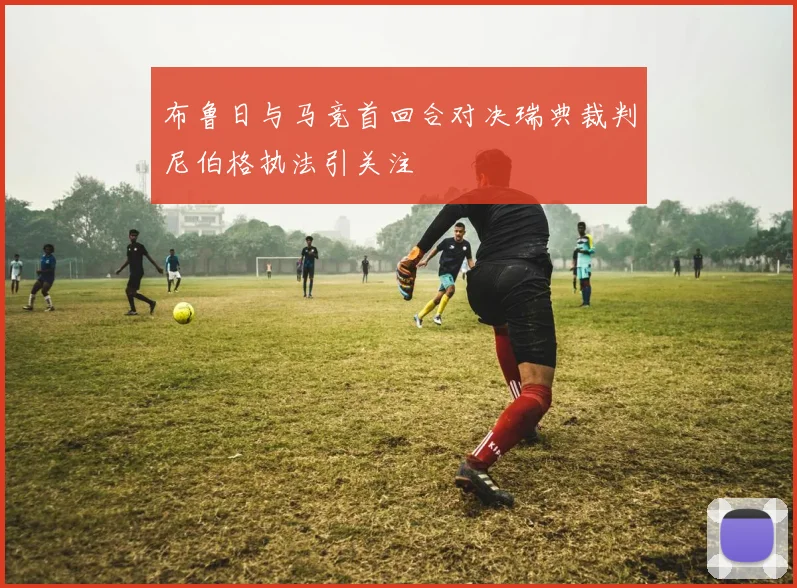 布鲁日与马竞首回合对决瑞典裁判尼伯格执法引关注