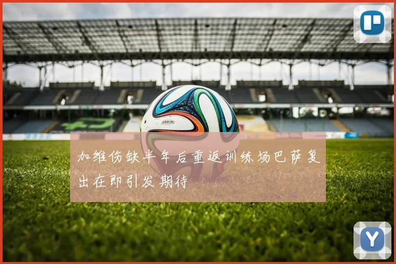 加维伤缺半年后重返训练场巴萨复出在即引发期待