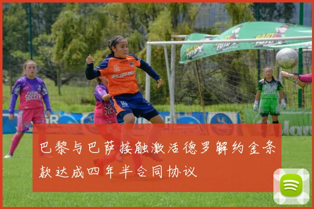 巴黎与巴萨接触激活德罗解约金条款达成四年半合同协议