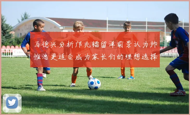 马德兴分析邝兆镭留洋前景认为帅惟浩更适合成为家长们的理想选择