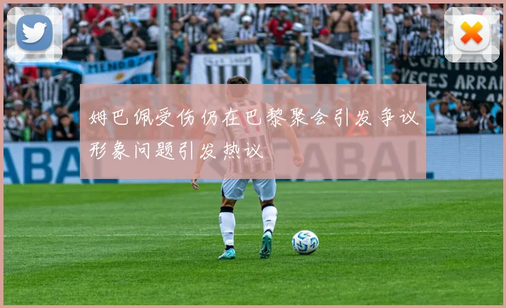 姆巴佩受伤仍在巴黎聚会引发争议形象问题引发热议