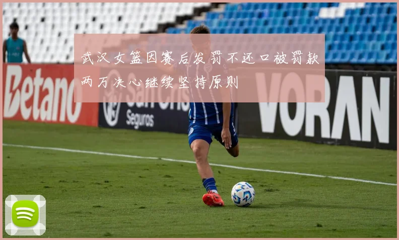 武汉女篮因赛后发罚不还口被罚款两万决心继续坚持原则