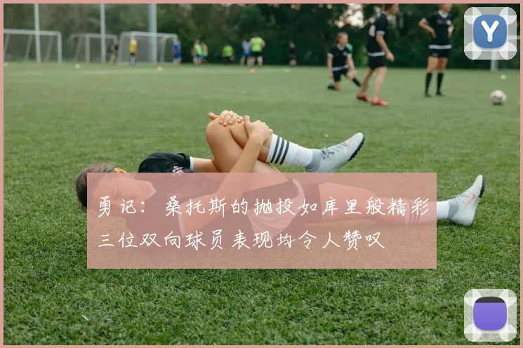 勇记：桑托斯的抛投如库里般精彩三位双向球员表现均令人赞叹