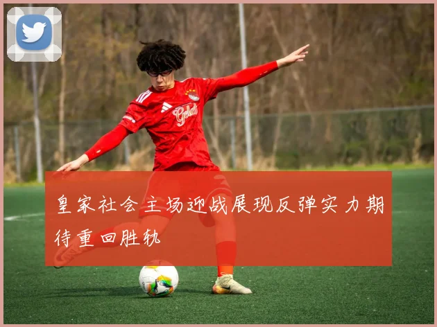 皇家社会主场迎战展现反弹实力期待重回胜轨