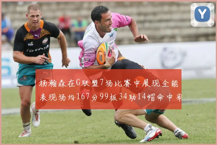 杨瀚森在G联盟7场比赛中展现全能表现场均167分99板34助14帽命中率超五成