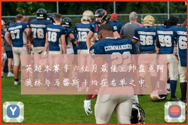 英超本赛季六位月最佳主帅盘点阿莫林与马雷斯卡均在名单之中