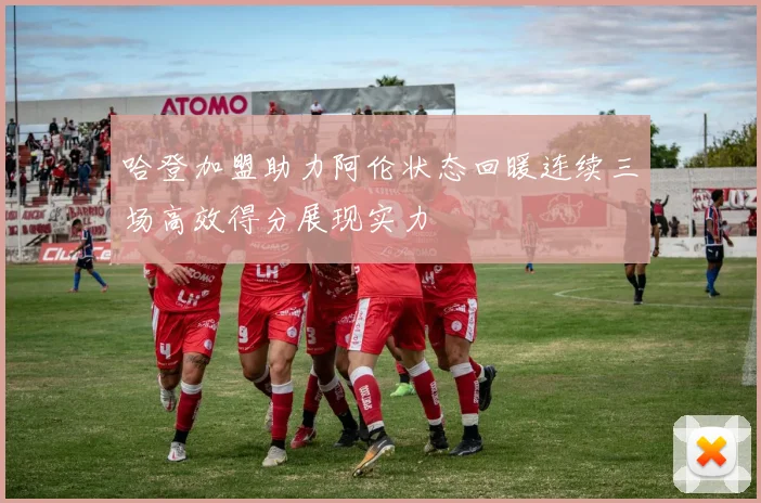 哈登加盟助力阿伦状态回暖连续三场高效得分展现实力