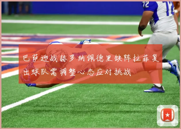 巴萨迎战赫罗纳佩德里缺阵拉菲复出球队需调整心态应对挑战