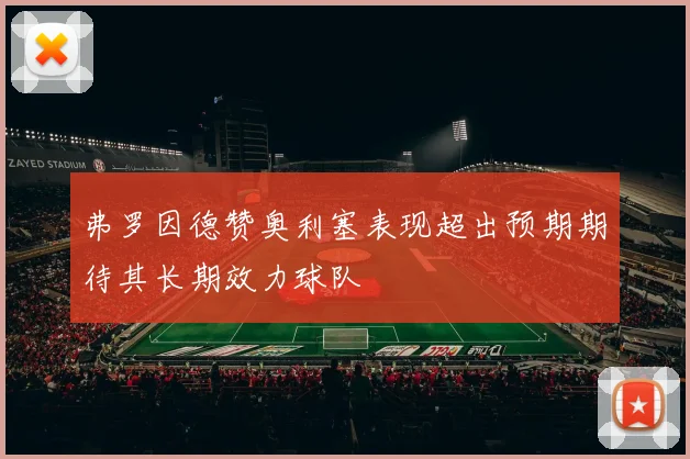 弗罗因德赞奥利塞表现超出预期期待其长期效力球队