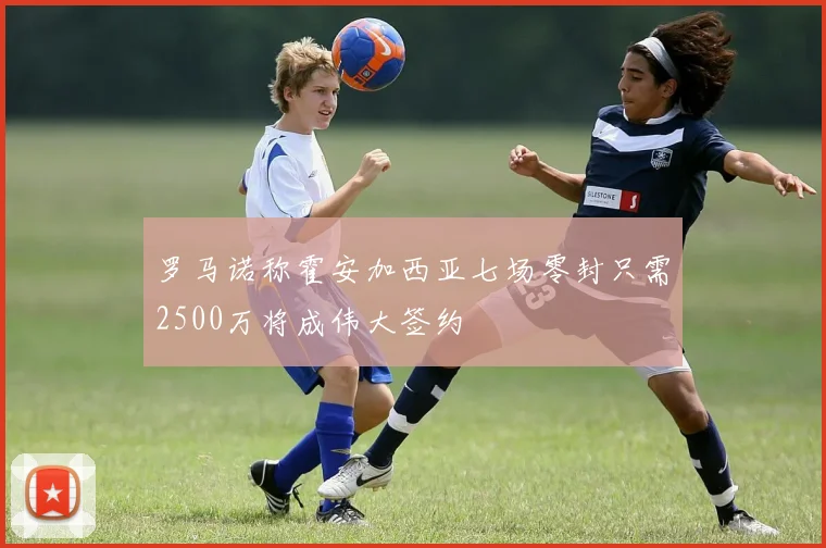 罗马诺称霍安加西亚七场零封只需2500万将成伟大签约