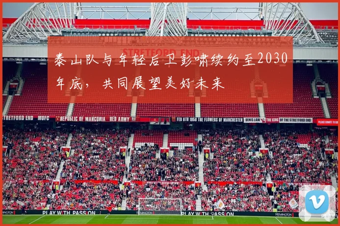 泰山队与年轻后卫彭啸续约至2030年底，共同展望美好未来