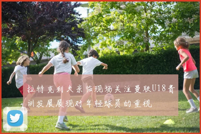 拉特克利夫亲临现场关注曼联U18青训发展展现对年轻球员的重视