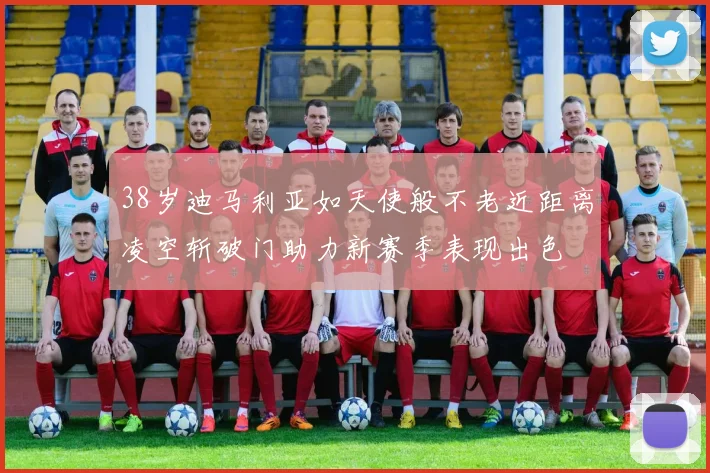 38岁迪马利亚如天使般不老近距离凌空斩破门助力新赛季表现出色